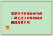 灵芝孢子粉能补元气吗？灵芝孢子粉真的可以提高免疫力吗