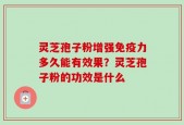 灵芝孢子粉增强免疫力多久能有效果？灵芝孢子粉的功效是什么