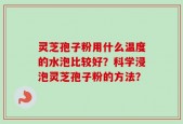 灵芝孢子粉用什么温度的水泡比较好？科学浸泡灵芝孢子粉的方法？