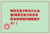 喝灵芝孢子粉为什么会饿(喝灵芝孢子粉会导致食欲增加的原因是什么？)