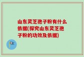 山东灵芝孢子粉有什么依据(探究山东灵芝孢子粉的功效及依据)