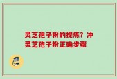 灵芝孢子粉的提炼？冲灵芝孢子粉正确步骤