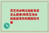 灵芝泡水喝过后脸发烫怎么回事(喝灵芝泡水后面部发热的原因及对策