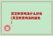 灵芝粉煲鸡汤什么好处(灵芝粉煲鸡汤的益处)