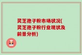 灵芝孢子粉市场状况(灵芝孢子粉行业现状及前景分析)