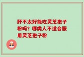 肝不太好能吃灵芝孢子粉吗？哪类人不适合服用灵芝孢子粉