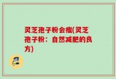 灵芝孢子粉会瘦(灵芝孢子粉：自然减肥的良方)