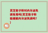 灵芝狍子粉对内分泌失调有用吗(灵芝狍子粉能缓解内分泌失调吗？)