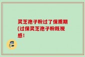 灵芝孢子粉过了保质期(过保灵芝孢子粉既视感！