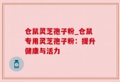 仓鼠灵芝孢子粉_仓鼠专用灵芝孢子粉：提升健康与活力