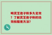 喝灵芝孢子粉多久见效？了解灵芝孢子粉的功效和服用方法？
