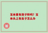 玉米里有孢子粉吗？玉米头上有虫子怎么办