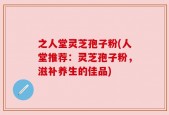 之人堂灵芝孢子粉(人堂推荐：灵芝孢子粉，滋补养生的佳品)