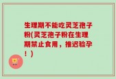 生理期不能吃灵芝孢子粉(灵芝孢子粉在生理期禁止食用，推迟验孕！)