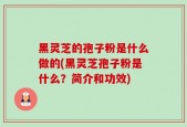 黑灵芝的孢子粉是什么做的(黑灵芝孢子粉是什么？简介和功效)