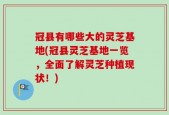 冠县有哪些大的灵芝基地(冠县灵芝基地一览，全面了解灵芝种植现状！)