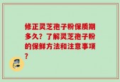 修正灵芝孢子粉保质期多久？了解灵芝孢子粉的保鲜方法和注意事项？