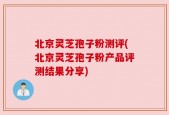 北京灵芝孢子粉测评(北京灵芝孢子粉产品评测结果分享)