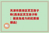 天津市西青区灵芝孢子粉(西青区灵芝孢子粉：提高免疫力的优质保健品)