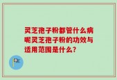 灵芝孢子粉都管什么病呢灵芝孢子粉的功效与适用范围是什么？