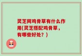 灵芝同鸡骨草有什么作用(灵芝搭配鸡骨草，有哪些好处？)