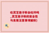 吃灵芝孢子粉会吃坏吗_灵芝孢子粉的安全性与食用注意事项解析)