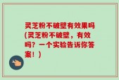 灵芝粉不破壁有效果吗(灵芝粉不破壁，有效吗？一个实验告诉你答案！)