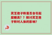 灵芝孢子粉是否会引起尿糖高？？探讨灵芝孢子粉对人体的影响？