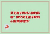 灵芝孢子粉对心律的影响？探究灵芝孢子粉的心脏保健功效？