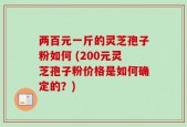 两百元一斤的灵芝孢子粉如何 (200元灵芝孢子粉价格是如何确定的？)