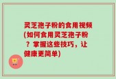 灵芝孢子粉的食用视频(如何食用灵芝孢子粉 ？掌握这些技巧，让健康更简单)
