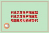 科达灵芝孢子粉胶囊(科达灵芝孢子粉胶囊：增强免疫力的好帮手)