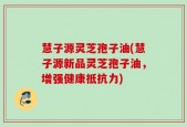 慧子源灵芝孢子油(慧子源新品灵芝孢子油，增强健康抵抗力)