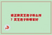 修正牌灵芝孢子粉么样？灵芝孢子粉哪家好