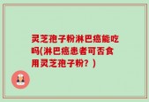 灵芝孢子粉淋巴癌能吃吗(淋巴癌患者可否食用灵芝孢子粉？)