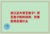 浙江正大灵芝孢子？灵芝孢子粉的功效、作用及禁忌是什么