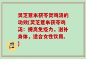 灵芝薏米茯苓煲鸡汤的功效(灵芝薏米茯苓鸡汤：提高免疫力，滋补身体，适合女性饮用。)