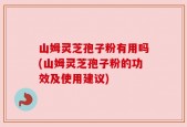 山姆灵芝孢子粉有用吗(山姆灵芝孢子粉的功效及使用建议)