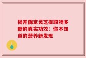 揭开保定灵芝提取物多糖的真实功效：你不知道的营养新发现