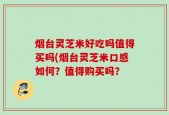 烟台灵芝米好吃吗值得买吗(烟台灵芝米口感如何？值得购买吗？