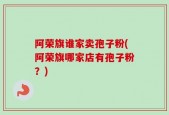 阿荣旗谁家卖孢子粉(阿荣旗哪家店有孢子粉？)