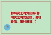 都城灵芝鸡煲团购(都城灵芝鸡煲团购，美味香浓，限时折扣！)