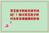 灵芝孢子粉能否调节闭经？？探讨灵芝孢子粉对女性生理健康的影响？