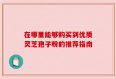 在哪里能够购买到优质灵芝孢子粉的推荐指南