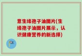 意生缘孢子油图片(生缘孢子油图片展示，认识健康营养的新选择)