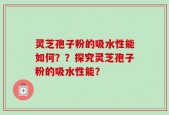灵芝孢子粉的吸水性能如何？？探究灵芝孢子粉的吸水性能？