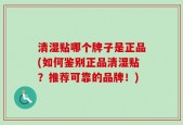 清湿贴哪个牌子是正品(如何鉴别正品清湿贴？推荐可靠的品牌！)