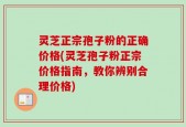 灵芝正宗孢子粉的正确价格(灵芝孢子粉正宗价格指南，教你辨别合理价格)