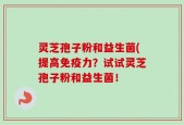 灵芝孢子粉和益生菌(提高免疫力？试试灵芝孢子粉和益生菌！