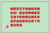 破壁灵芝不知道粗多糖检验？盈姿宝牌破壁灵芝孢子粉胶囊在国家食品药品监管局注册了吗我没弄清